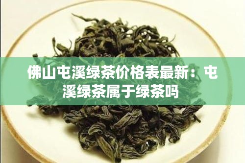 佛山屯溪绿茶价格表最新：屯溪绿茶属于绿茶吗 