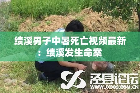 绩溪男子中暑死亡视频最新：绩溪发生命案 