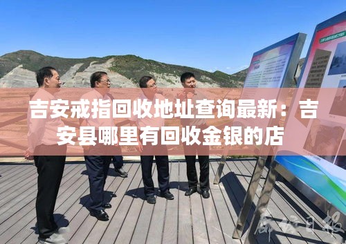 吉安戒指回收地址查询最新：吉安县哪里有回收金银的店 