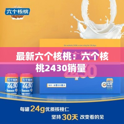最新六个核桃：六个核桃2430销量 