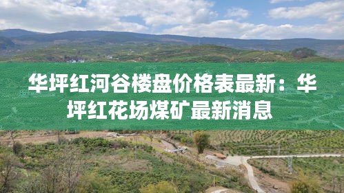 华坪红河谷楼盘价格表最新：华坪红花场煤矿最新消息 