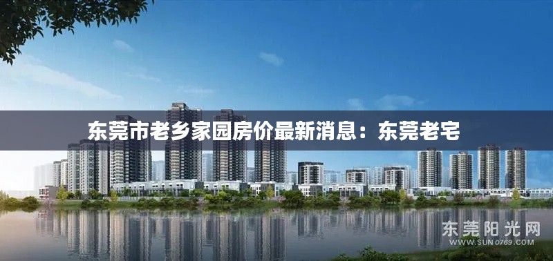 东莞市老乡家园房价最新消息：东莞老宅 
