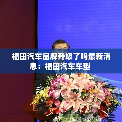 福田汽车品牌升级了吗最新消息：福田汽车车型 