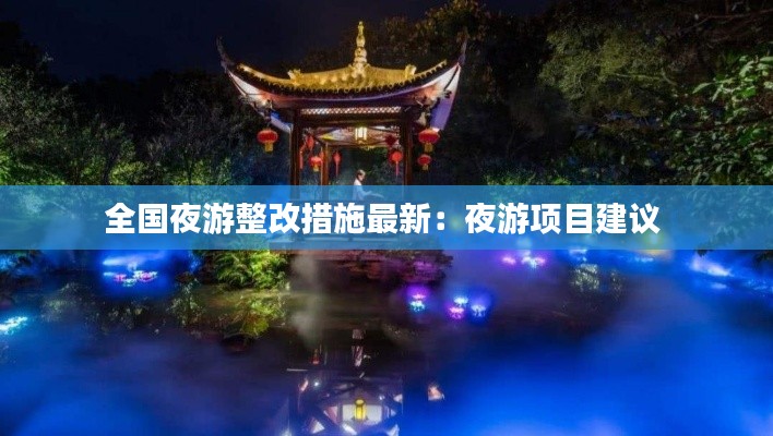 全国夜游整改措施最新：夜游项目建议 
