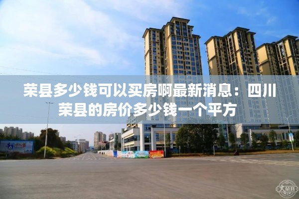 荣县多少钱可以买房啊最新消息：四川荣县的房价多少钱一个平方 