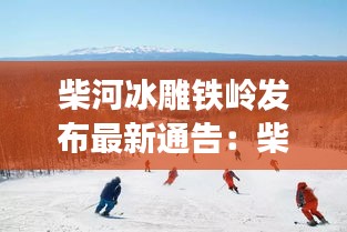 柴河冰雕铁岭发布最新通告：柴河滑雪场 