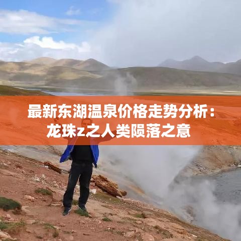 最新东湖温泉价格走势分析：龙珠z之人类陨落之意 