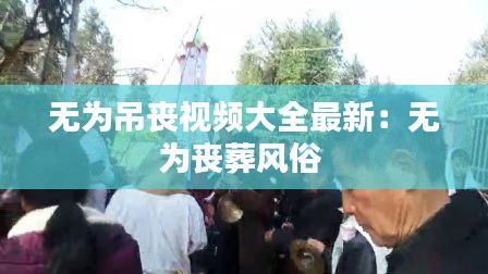 无为吊丧视频大全最新：无为丧葬风俗 