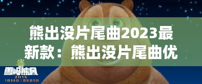 熊出没片尾曲2023最新款：熊出没片尾曲优酷视频 
