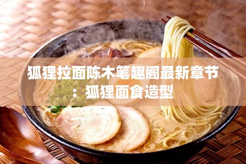 狐狸拉面陈木笔趣阁最新章节：狐狸面食造型 