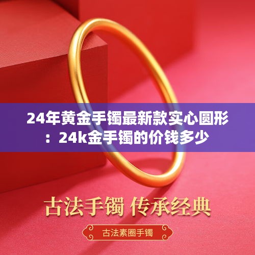 24年黄金手镯最新款实心圆形：24k金手镯的价钱多少 