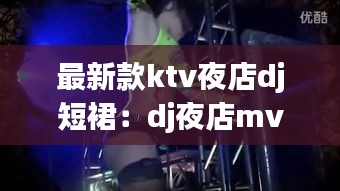 最新款ktv夜店dj短裙：dj夜店mv视频 