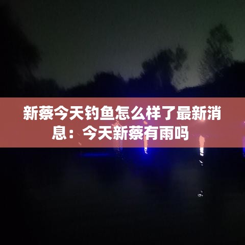 新蔡今天钓鱼怎么样了最新消息：今天新蔡有雨吗 