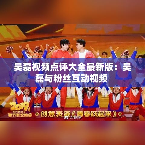 吴磊视频点评大全最新版：吴磊与粉丝互动视频 
