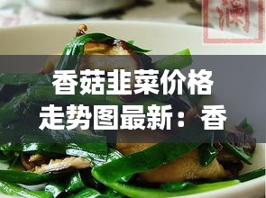香菇韭菜价格走势图最新：香菇韭菜好吃吗 