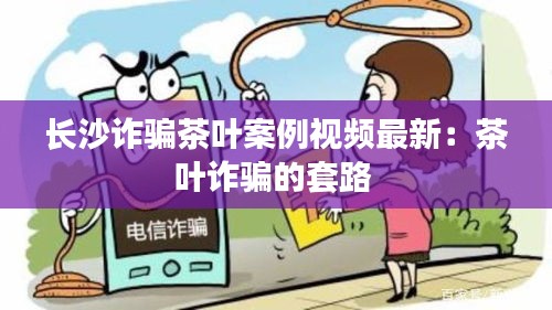 长沙诈骗茶叶案例视频最新：茶叶诈骗的套路 