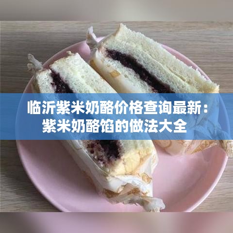 临沂紫米奶酪价格查询最新：紫米奶酪馅的做法大全 