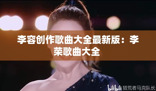 李容创作歌曲大全最新版：李荣歌曲大全 