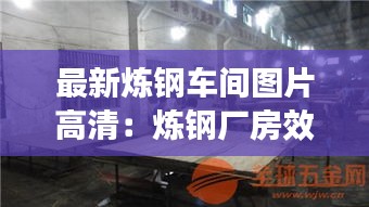 最新炼钢车间图片高清：炼钢厂房效果图 