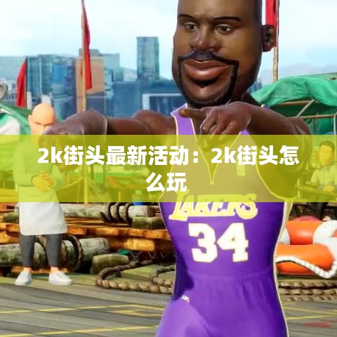 2k街头最新活动：2k街头怎么玩 
