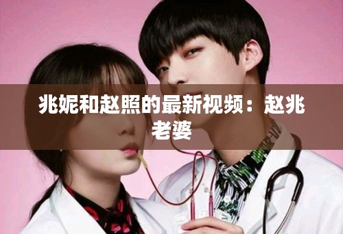 兆妮和赵照的最新视频：赵兆 老婆 