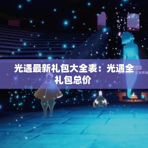光遇最新礼包大全表：光遇全礼包总价 