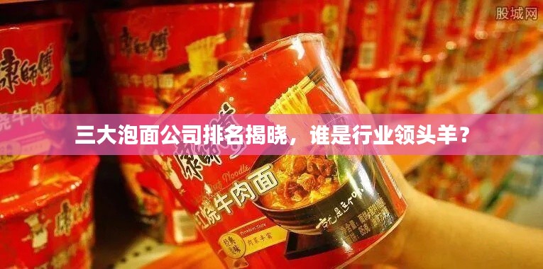 三大泡面公司排名揭晓，谁是行业领头羊？