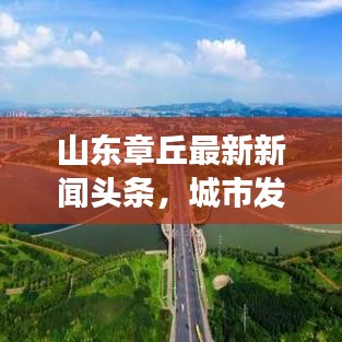 山东章丘最新新闻头条，城市发展的活力脉搏