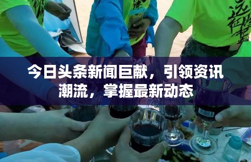 今日头条新闻巨献，引领资讯潮流，掌握最新动态