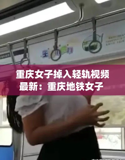 重庆女子掉入轻轨视频最新：重庆地铁女子 