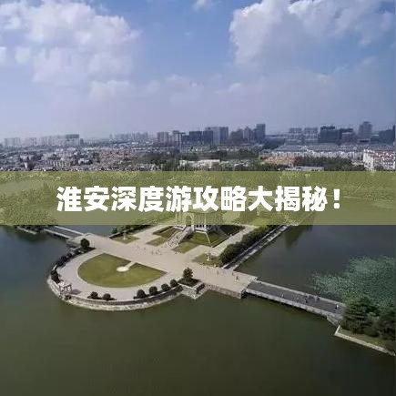淮安深度游攻略大揭秘！