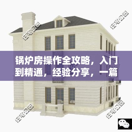 锅炉房操作全攻略，入门到精通，经验分享，一篇文章掌握所有细节