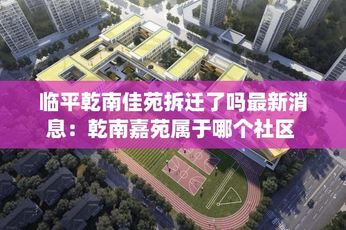 临平乾南佳苑拆迁了吗最新消息：乾南嘉苑属于哪个社区 