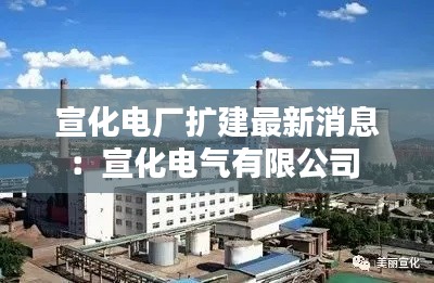 宣化电厂扩建最新消息：宣化电气有限公司 