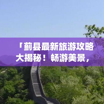 「蓟县最新旅游攻略大揭秘！畅游美景，尽享风情！」