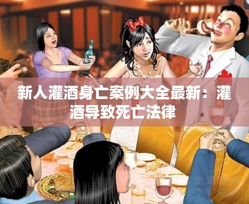 新人灌酒身亡案例大全最新：灌酒导致死亡法律 