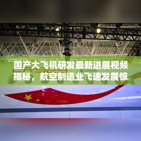 国产大飞机研发最新进展视频揭秘，航空制造业飞速发展惊艳世人！