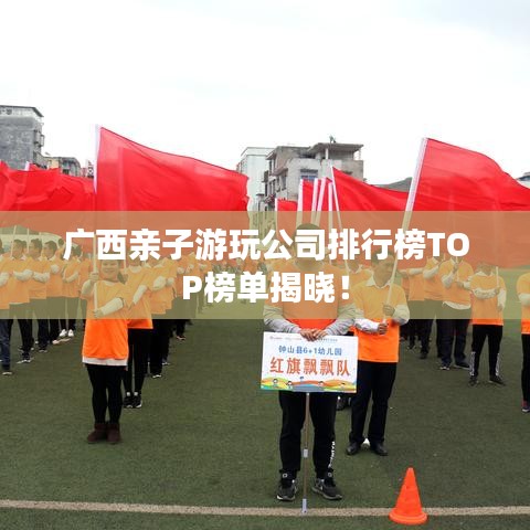广西亲子游玩公司排行榜TOP榜单揭晓！