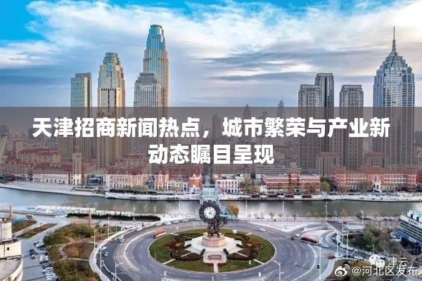 天津招商新闻热点，城市繁荣与产业新动态瞩目呈现