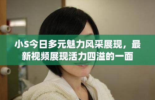 小S今日多元魅力风采展现，最新视频展现活力四溢的一面
