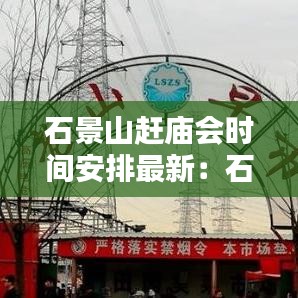 石景山赶庙会时间安排最新：石景山早市大集哪里有 