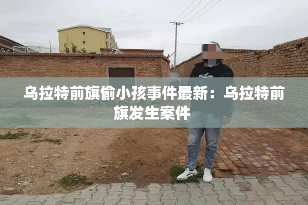乌拉特前旗偷小孩事件最新：乌拉特前旗发生案件 