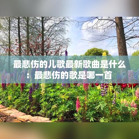 最悲伤的儿歌最新歌曲是什么：最悲伤的歌是哪一首 