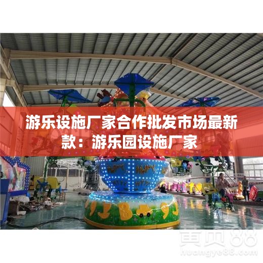 游乐设施厂家合作批发市场最新款：游乐园设施厂家 