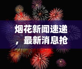 烟花新闻速递，最新消息抢先看