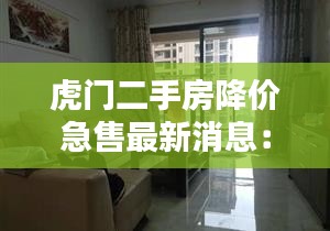 虎门二手房降价急售最新消息：虎门二手房价格58同城 