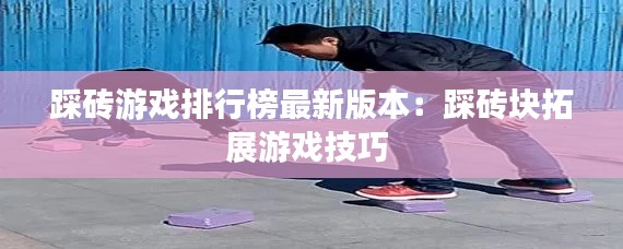 踩砖游戏排行榜最新版本：踩砖块拓展游戏技巧 