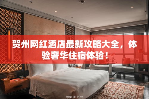 贺州网红酒店最新攻略大全，体验奢华住宿体验！
