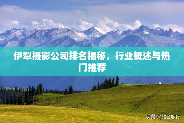 伊犁摄影公司排名揭秘，行业概述与热门推荐