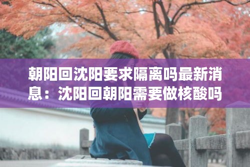 朝阳回沈阳要求隔离吗最新消息：沈阳回朝阳需要做核酸吗 